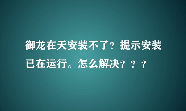 御龙在天安装不了？提示安装已在运行。怎么解决？？？
