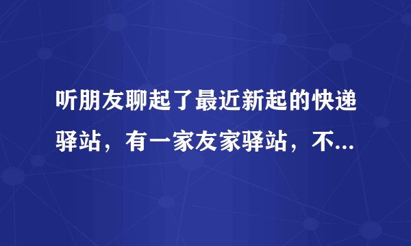 听朋友聊起了最近新起的快递驿站，有一家友家驿站，不是骗人的吧？