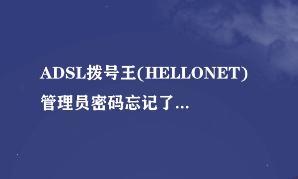 ADSL拨号王(HELLONET)管理员密码忘记了,请问怎么弄