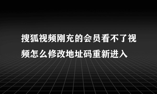 搜狐视频刚充的会员看不了视频怎么修改地址码重新进入