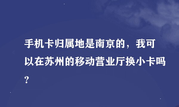 手机卡归属地是南京的，我可以在苏州的移动营业厅换小卡吗？