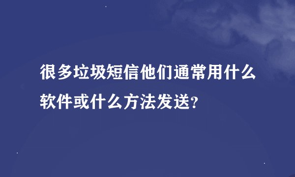 很多垃圾短信他们通常用什么软件或什么方法发送？