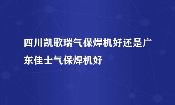 四川凯歌瑞气保焊机好还是广东佳士气保焊机好