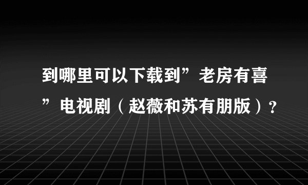 到哪里可以下载到”老房有喜”电视剧（赵薇和苏有朋版）？