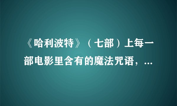《哈利波特》（七部）上每一部电影里含有的魔法咒语，都请用英语打出来，加上音标和中文翻译。
