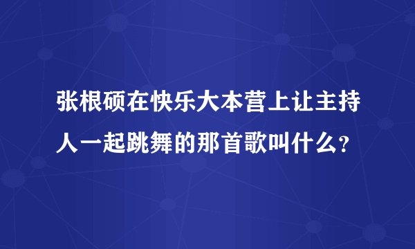 张根硕在快乐大本营上让主持人一起跳舞的那首歌叫什么?