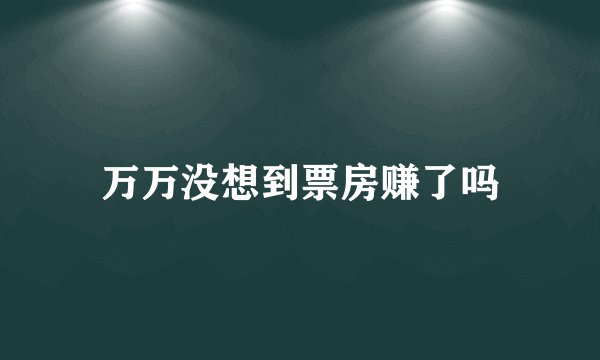万万没想到票房赚了吗