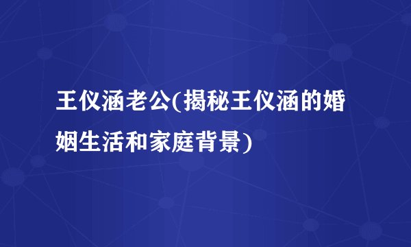 王仪涵老公(揭秘王仪涵的婚姻生活和家庭背景)