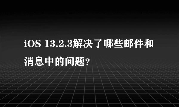 iOS 13.2.3解决了哪些邮件和消息中的问题?