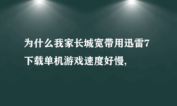 为什么我家长城宽带用迅雷7下载单机游戏速度好慢,