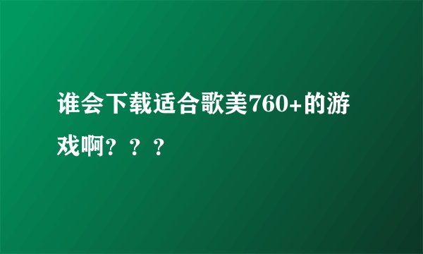 谁会下载适合歌美760+的游戏啊？？？