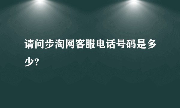 请问步淘网客服电话号码是多少?