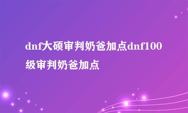 dnf大硕审判奶爸加点dnf100级审判奶爸加点