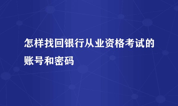怎样找回银行从业资格考试的账号和密码