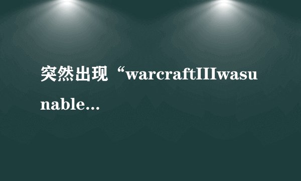 突然出现“warcraftIIIwasunableto...”魔兽不能正常启动怎么办?