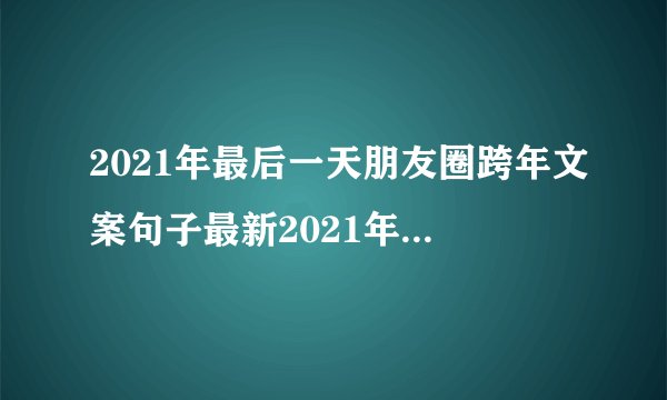 2021年最后一天朋友圈跨年文案句子最新2021年最后一天朋友圈说说