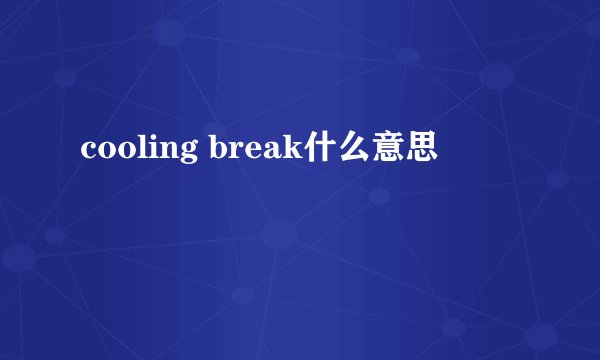 cooling break什么意思