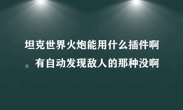 坦克世界火炮能用什么插件啊。有自动发现敌人的那种没啊