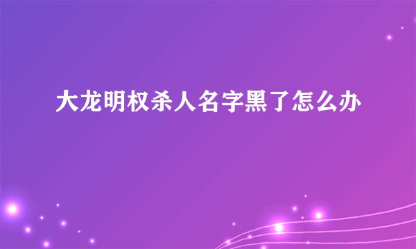 大龙明权杀人名字黑了怎么办