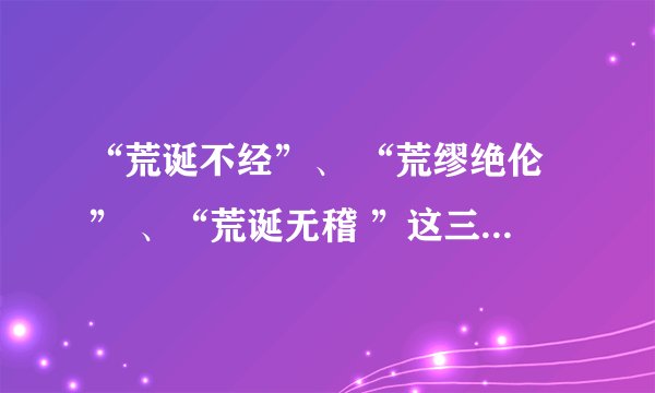 “荒诞不经”、 “荒缪绝伦” 、“荒诞无稽 ”这三个成语是什么意思?