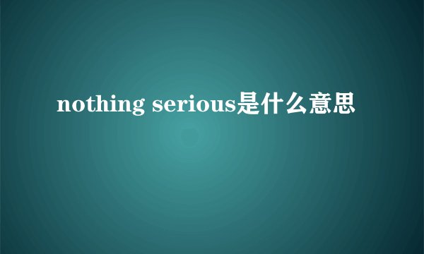 nothing serious是什么意思