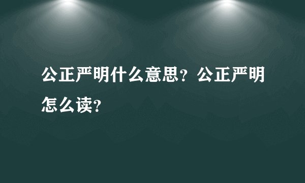公正严明什么意思？公正严明怎么读？