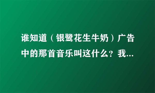谁知道（银鹭花生牛奶）广告中的那首音乐叫这什么？我记得唱（扣扣）