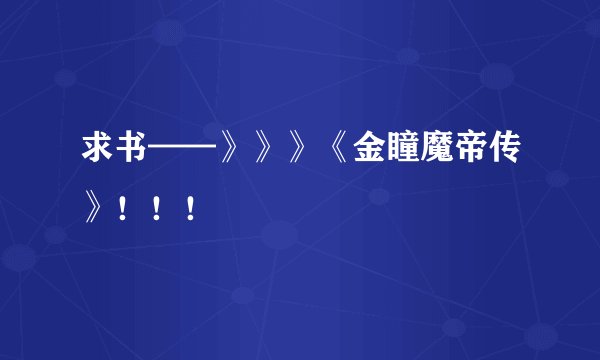 求书——》》》《金瞳魔帝传》！！！