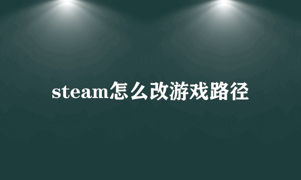 steam怎么改游戏路径