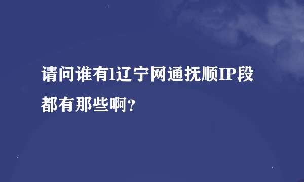 请问谁有l辽宁网通抚顺IP段都有那些啊？