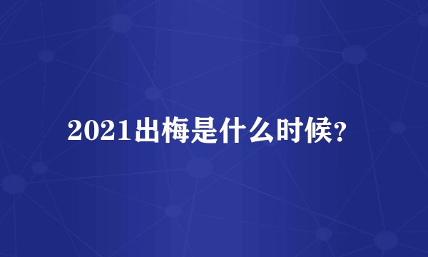 2021出梅是什么时候？