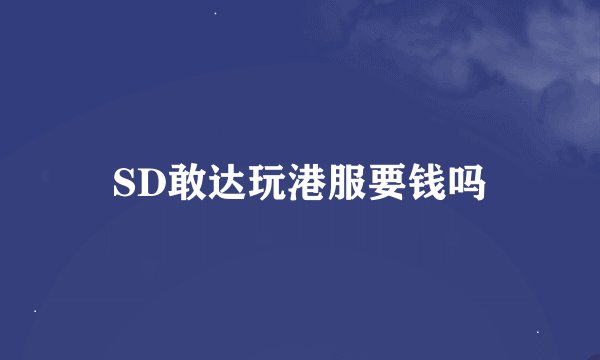 SD敢达玩港服要钱吗