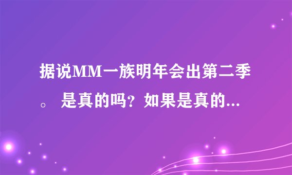 据说MM一族明年会出第二季。 是真的吗？如果是真的。 请说一下准确时间