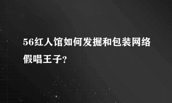 56红人馆如何发掘和包装网络假唱王子？