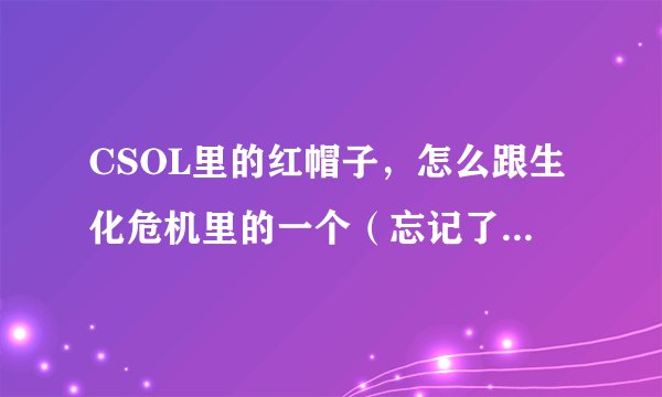 CSOL里的红帽子，怎么跟生化危机里的一个（忘记了）很相像啊？