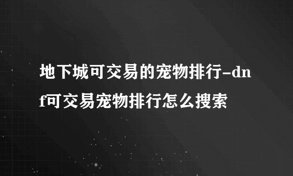 地下城可交易的宠物排行-dnf可交易宠物排行怎么搜索