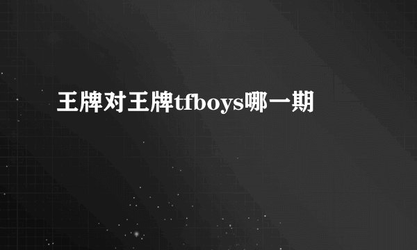 王牌对王牌tfboys哪一期