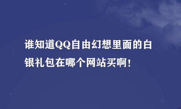 谁知道QQ自由幻想里面的白银礼包在哪个网站买啊！