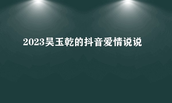 2023吴玉乾的抖音爱情说说
