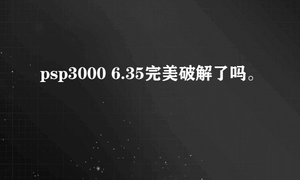 psp3000 6.35完美破解了吗。