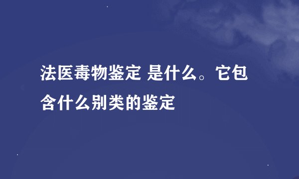法医毒物鉴定 是什么。它包含什么别类的鉴定