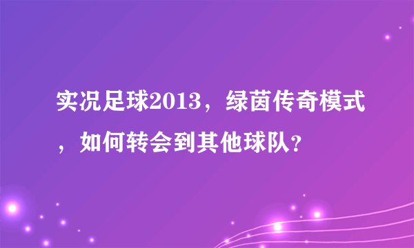 实况足球2013，绿茵传奇模式，如何转会到其他球队？