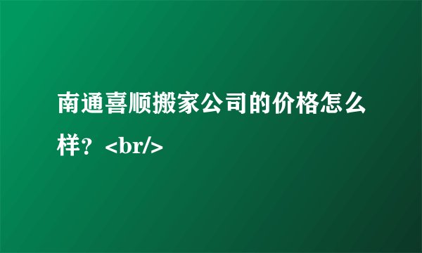 南通喜顺搬家公司的价格怎么样？<br/>