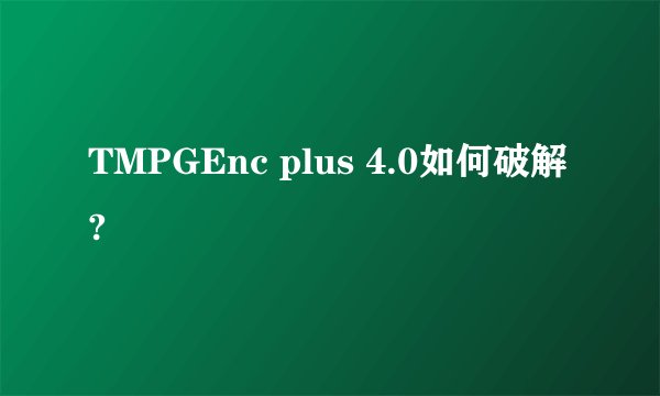 TMPGEnc plus 4.0如何破解?