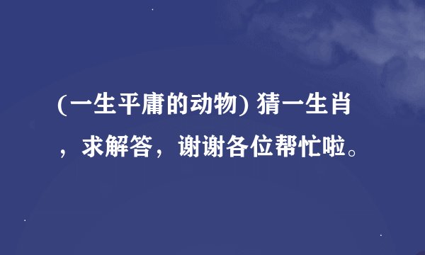 (一生平庸的动物) 猜一生肖，求解答，谢谢各位帮忙啦。