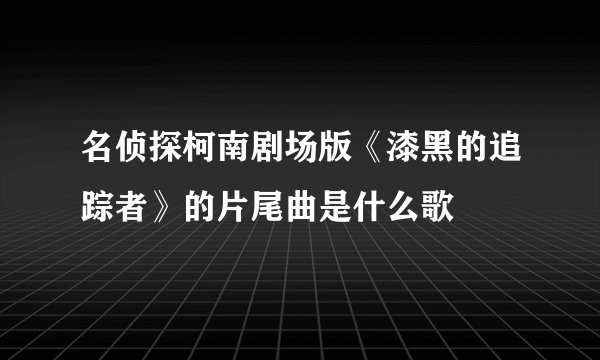 名侦探柯南剧场版《漆黑的追踪者》的片尾曲是什么歌
