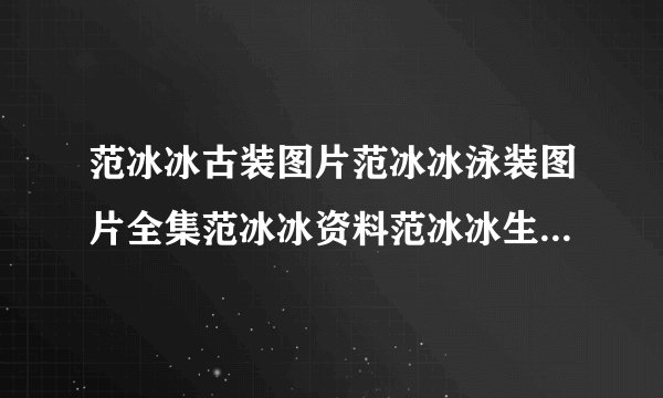 范冰冰古装图片范冰冰泳装图片全集范冰冰资料范冰冰生活照蔡依林生活照片哪些网站有介绍呀？