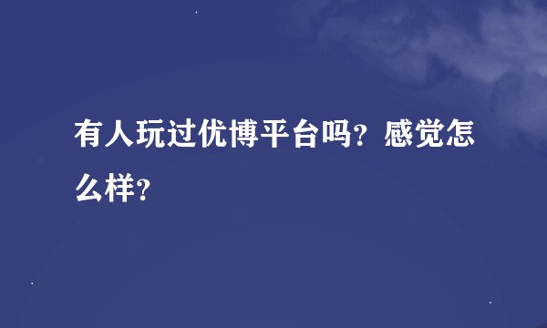有人玩过优博平台吗？感觉怎么样？