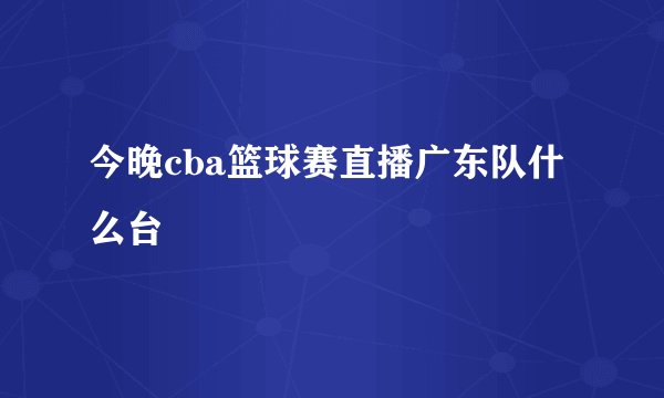 今晚cba篮球赛直播广东队什么台