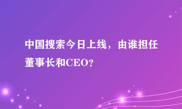 中国搜索今日上线，由谁担任董事长和CEO？
